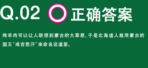 正确答案　烤羊肉可以让人联想到蒙古的大草原，于是北海道人就用蒙古的国王“成吉思汗”来命名这道菜。